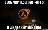 весь мир ждет half-life 3 и фидбэк от михаила