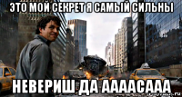 это мой секрет я самый сильны невериш да аааасааа