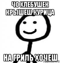 чо хлебушек крышеш курица на гриль хочеш