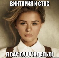 виктория и стас я вас буду ждать)))