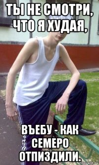 ты не смотри, что я худая, въебу - как семеро отпиздили.