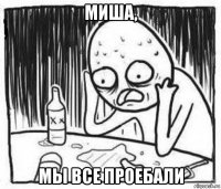 миша, мы все проебали