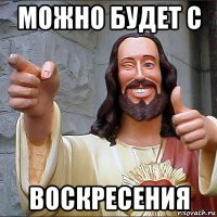 можно будет с воскресения