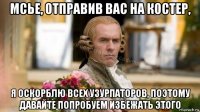 мсье, отправив вас на костер, я оскорблю всех узурпаторов, поэтому давайте попробуем избежать этого