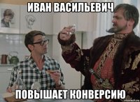 иван васильевич повышает конверсию
