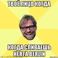 твоё лицо когда когда сливаешь herta berlin