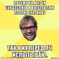 почему на матчи бундеслиги я выставляю плохие тактики? так я их перед лч испытываю.