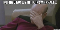 когда стас шутит или умничает.... 
