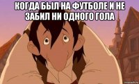 когда был на футболе и не забил ни одного гола 