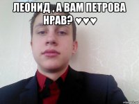 леонид , а вам петрова нрав? ♥♥♥ 