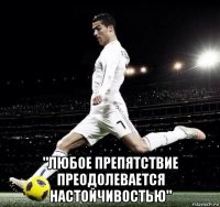  "любое препятствие преодолевается настойчивостью"