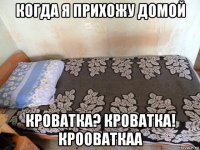 когда я прихожу домой кроватка? кроватка! крооваткаа