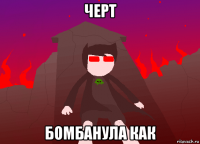 черт бомбанула как