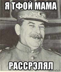 я тфой мама рассрэлял