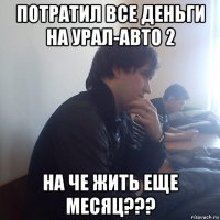 потратил все деньги на урал-авто 2 на че жить еще месяц???