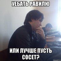 уебать равилю или лучше пусть сосет?