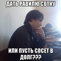 дать равилю сотку или пусть сосет в долг???