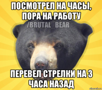посмотрел на часы, пора на работу перевел стрелки на 3 часа назад