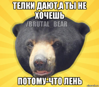 телки дают,а ты не хочешь потому-что лень