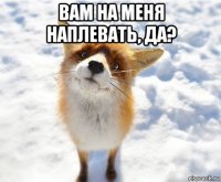 вам на меня наплевать, да? 