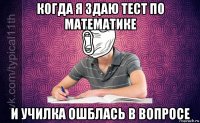 когда я здаю тест по математике и училка ошблась в вопросе