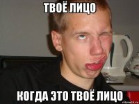твоё лицо когда это твоё лицо