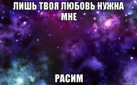 лишь твоя любовь нужна мне расим