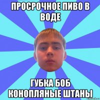 просрочное пиво в воде губка боб конопляные штаны