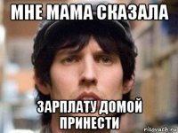 мне мама сказала зарплату домой принести