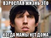 взрослая жизнь это когда мамы нет дома