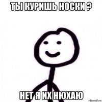 ты куришь носки ? нет я их нюхаю