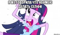 я же говорила что не умею делать селфи 