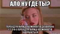 ало ну где ты? перехід по вулиці космонавтів дозволено 1-2-3-4-5 перехід по вулиці космонавтів завершуеться