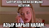 боптур апа! оа оа оа мына кетотам.. азыр барып калам..