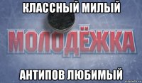 классный милый антипов любимый
