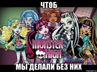 чтоб мы делали без них