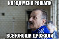 когда меня рожали все юноши дрожали
