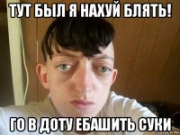 тут был я нахуй блять! го в доту ебашить суки