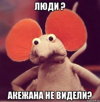 люди ? акежана не видели?