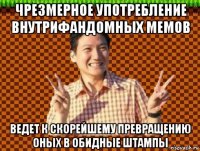 чрезмерное употребление внутрифандомных мемов ведет к скорейшему превращению оных в обидные штампы