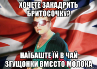 хочете закадрить бритосочку? наїбаште їй в чай згущонки вмєсто молока
