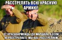 расстрелять всю красную армию! от красноармейцы до маршала, а если не расстреляете. мы вас расстреляем