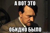 а вот это обидно было