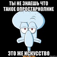 ты не знаешь что такое опростарнолние это же искусство