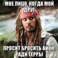 мое лицо, когда мой друг просит бросить айон, ради терры