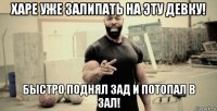 харе уже залипать на эту девку! быстро поднял зад и потопал в зал!