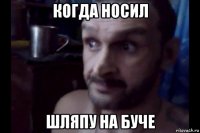 когда носил шляпу на буче