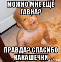 можно мне ещё гавна? правда? спасибо какашечки