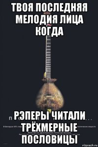 твоя последняя мелодия лица когда рэперы читали трёхмерные пословицы