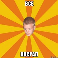 все посрал